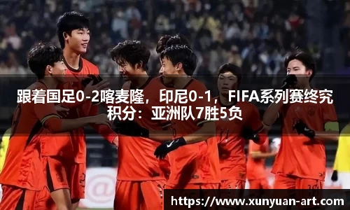 跟着国足0-2喀麦隆，印尼0-1，FIFA系列赛终究积分：亚洲队7胜5负